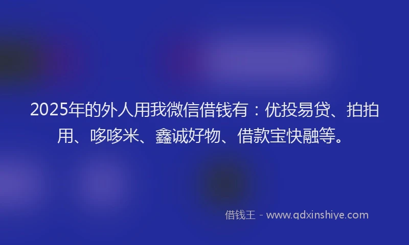 2025年的外人用我微信借钱有：优投易贷、拍拍用、哆哆米、鑫诚好物、借款宝快融等。