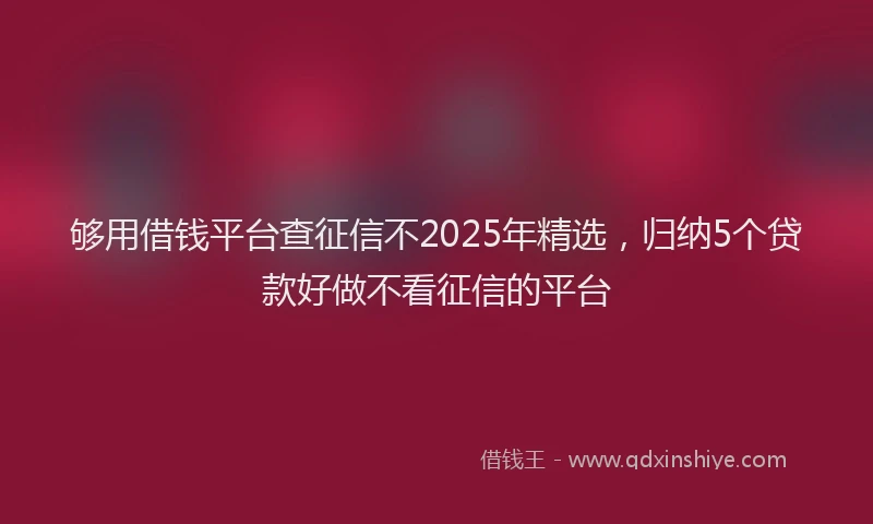 够用借钱平台查征信不2025年精选，归纳5个贷款好做不看征信的平台