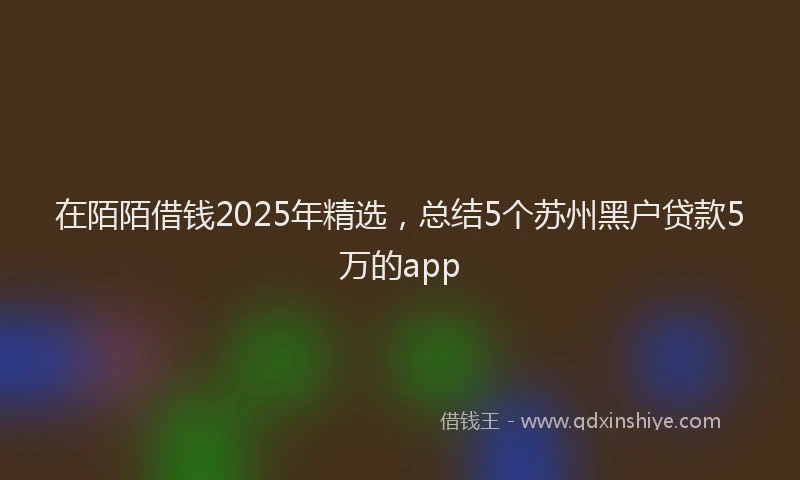 在陌陌借钱2025年精选，总结5个苏州黑户贷款5万的app