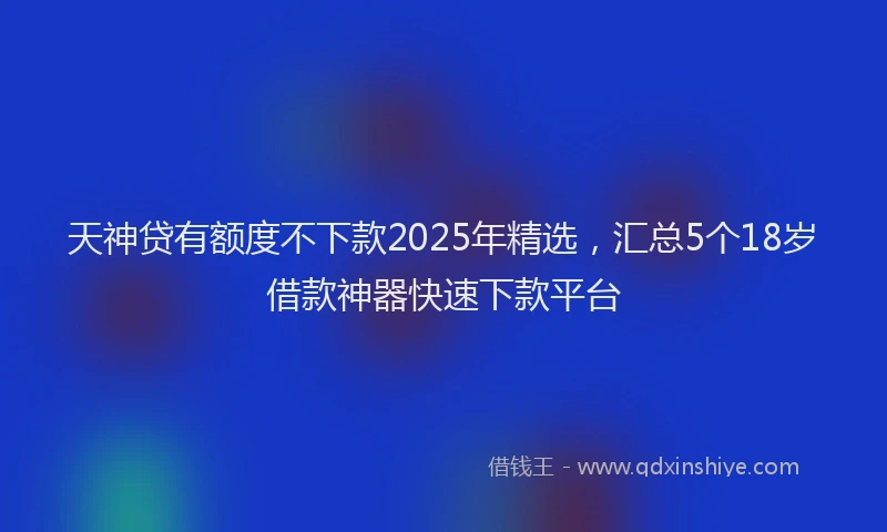 天神贷有额度不下款2025年精选，汇总5个18岁借款神器快速下款平台