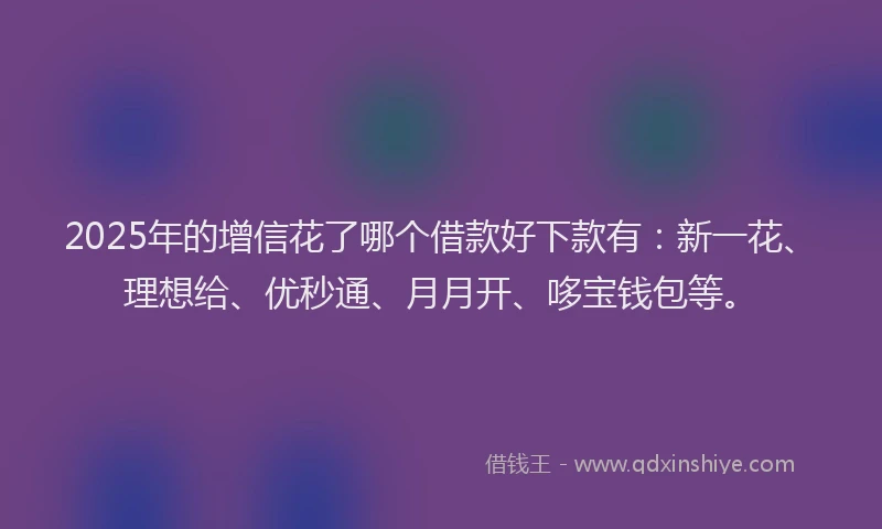 2025年的增信花了哪个借款好下款有：新一花、理想给、优秒通、月月开、哆宝钱包等。
