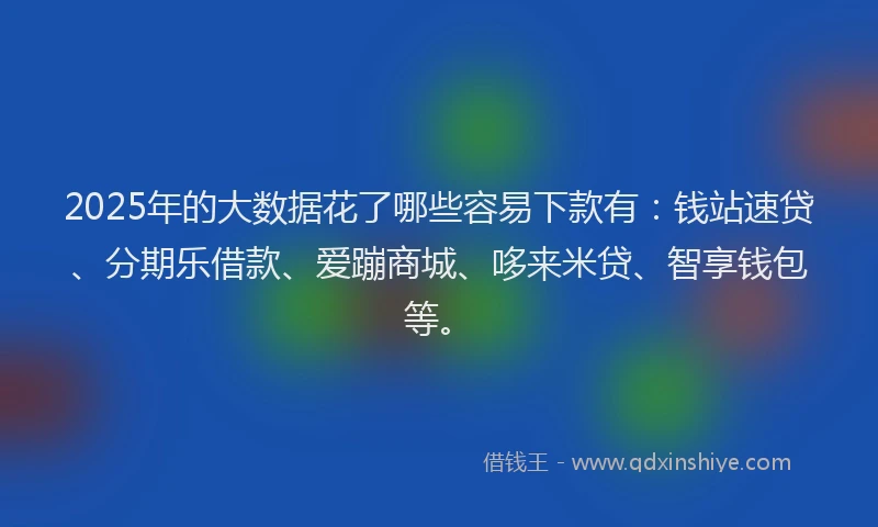 2025年的大数据花了哪些容易下款有：钱站速贷、分期乐借款、爱蹦商城、哆来米贷、智享钱包等。