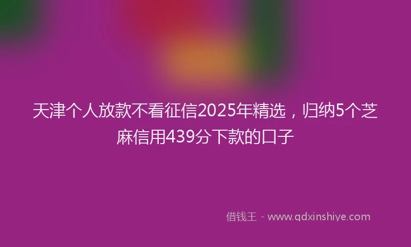 天津个人放款不看征信2025年精选，归纳5个芝麻信用439分下款的口子