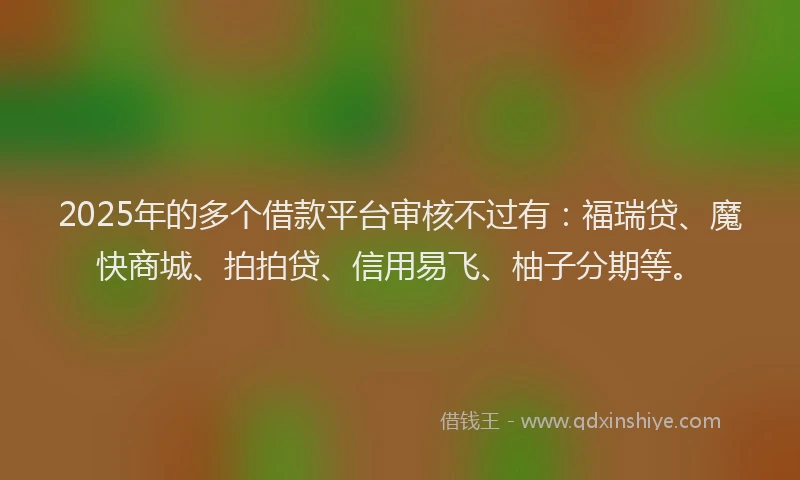 2025年的多个借款平台审核不过有：福瑞贷、魔快商城、拍拍贷、信用易飞、柚子分期等。