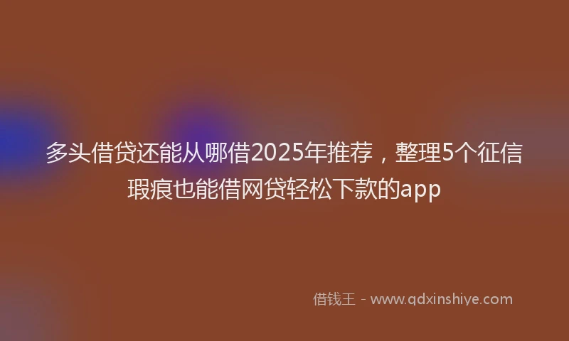 多头借贷还能从哪借2025年推荐，整理5个征信瑕疵也能借网贷轻松下款的app