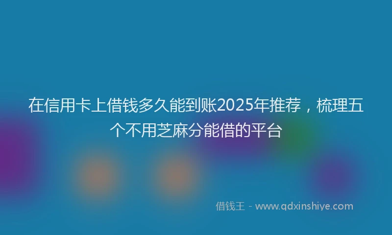 在信用卡上借钱多久能到账2025年推荐，梳理五个不用芝麻分能借的平台
