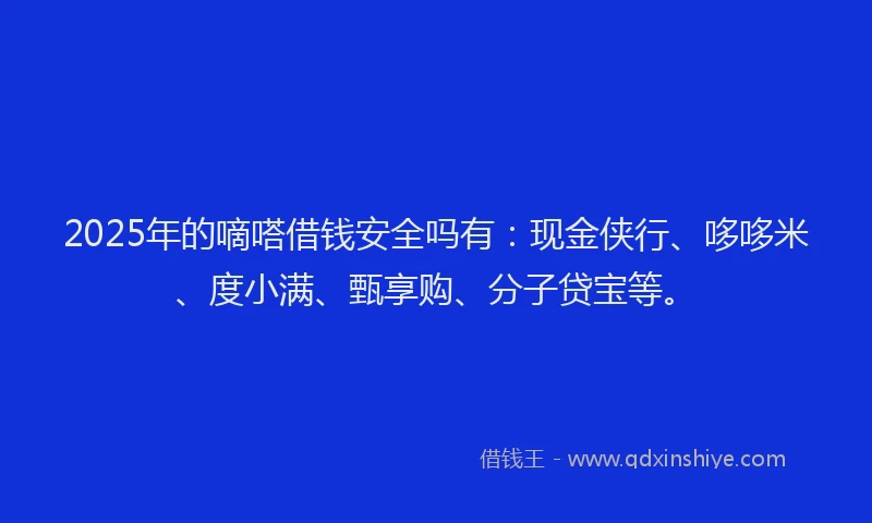 2025年的嘀嗒借钱安全吗有：现金侠行、哆哆米、度小满、甄享购、分子贷宝等。
