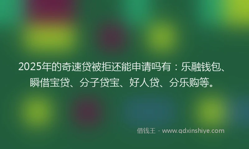 2025年的奇速贷被拒还能申请吗有：乐融钱包、瞬借宝贷、分子贷宝、好人贷、分乐购等。