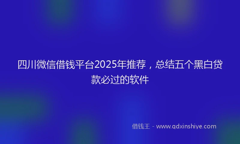 四川微信借钱平台2025年推荐，总结五个黑白贷款必过的软件