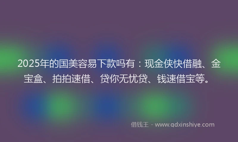 2025年的国美容易下款吗有：现金侠快借融、金宝盒、拍拍速借、贷你无忧贷、钱速借宝等。