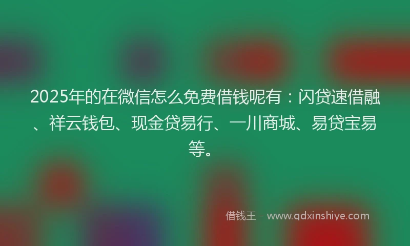2025年的在微信怎么免费借钱呢有：闪贷速借融、祥云钱包、现金贷易行、一川商城、易贷宝易等。