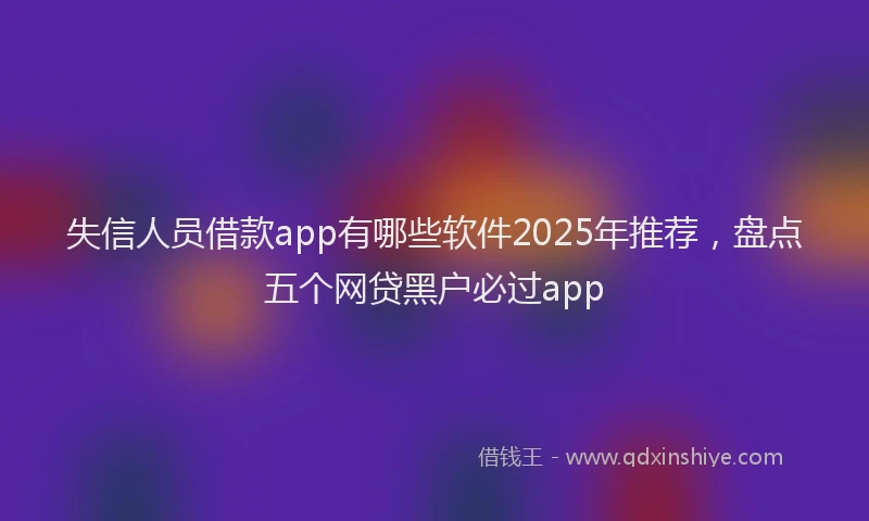 失信人员借款app有哪些软件2025年推荐，盘点五个网贷黑户必过app