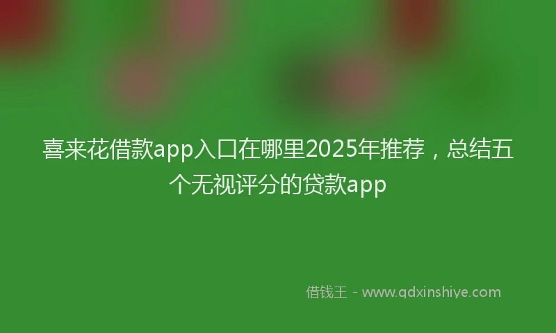 喜来花借款app入口在哪里2025年推荐，总结五个无视评分的贷款app