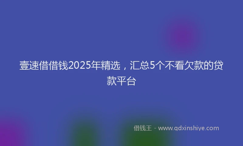 壹速借借钱2025年精选，汇总5个不看欠款的贷款平台