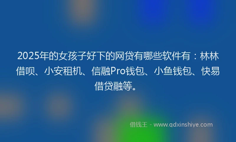 2025年的女孩子好下的网贷有哪些软件有：林林借呗、小安租机、信融Pro钱包、小鱼钱包、快易借贷融等。