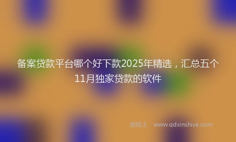 备案贷款平台哪个好下款2025年精选，汇总五个11月独家贷款的软件