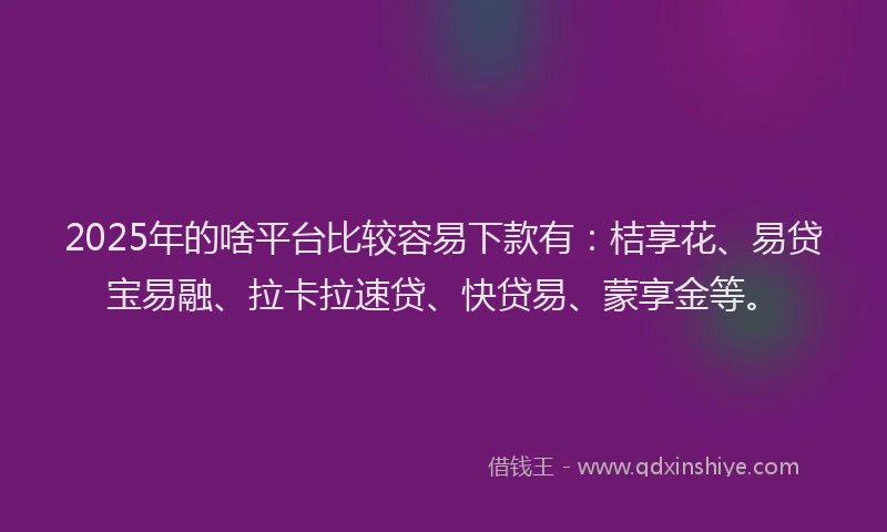 2025年的啥平台比较容易下款有：桔享花、易贷宝易融、拉卡拉速贷、快贷易、蒙享金等。