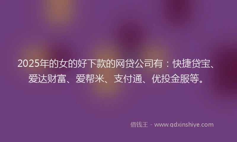 2025年的女的好下款的网贷公司有：快捷贷宝、爱达财富、爱帮米、支付通、优投金服等。