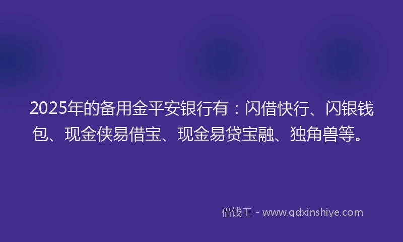 2025年的备用金平安银行有：闪借快行、闪银钱包、现金侠易借宝、现金易贷宝融、独角兽等。