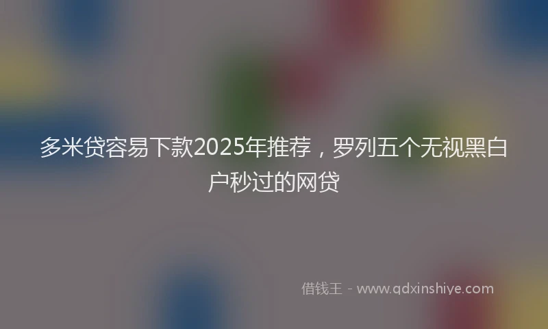多米贷容易下款2025年推荐，罗列五个无视黑白户秒过的网贷