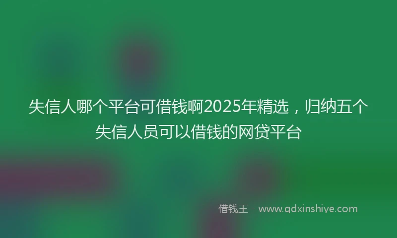 失信人哪个平台可借钱啊2025年精选，归纳五个失信人员可以借钱的网贷平台