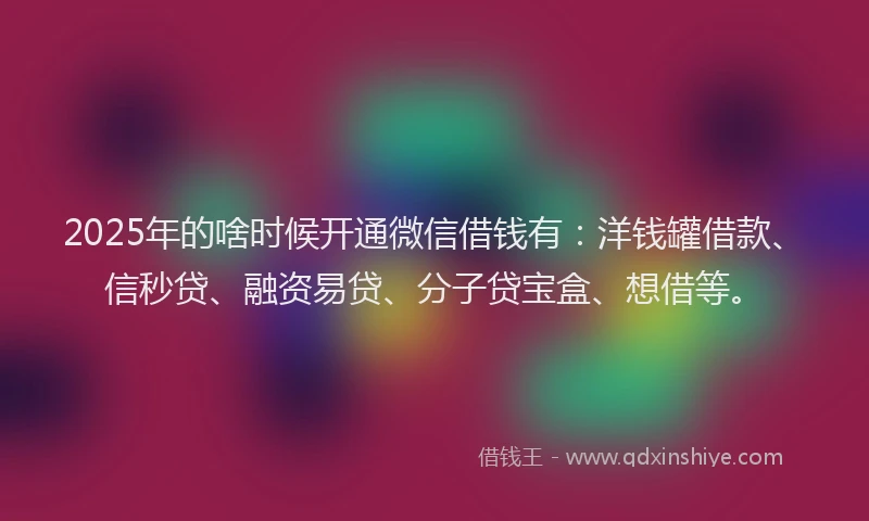 2025年的啥时候开通微信借钱有：洋钱罐借款、信秒贷、融资易贷、分子贷宝盒、想借等。