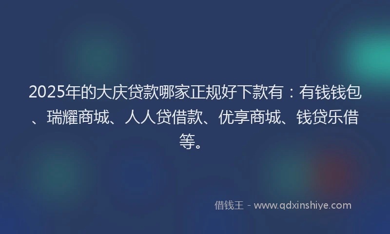 2025年的大庆贷款哪家正规好下款有：有钱钱包、瑞耀商城、人人贷借款、优享商城、钱贷乐借等。