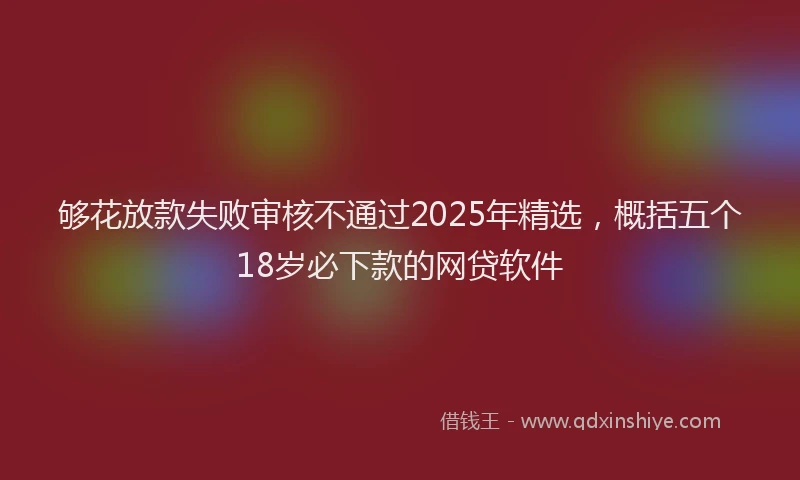 够花放款失败审核不通过2025年精选，概括五个18岁必下款的网贷软件