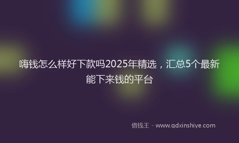 嗨钱怎么样好下款吗2025年精选，汇总5个最新能下来钱的平台