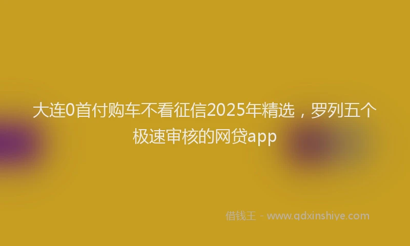 大连0首付购车不看征信2025年精选，罗列五个极速审核的网贷app