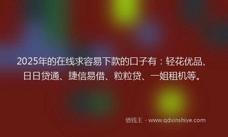 2025年的在线求容易下款的口子有：轻花优品、日日贷通、捷信易借、粒粒贷、一姐租机等。