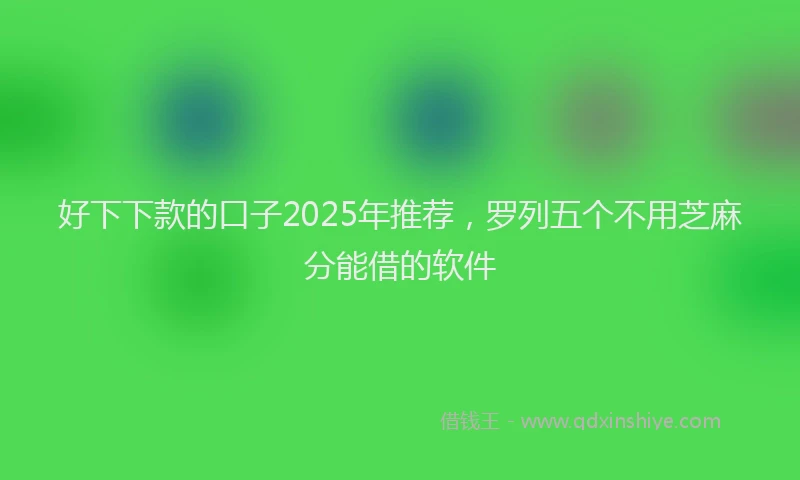 好下下款的口子2025年推荐，罗列五个不用芝麻分能借的软件
