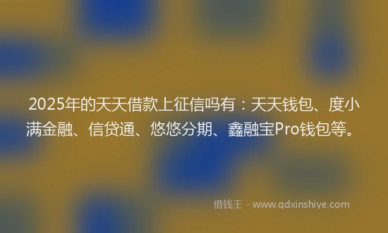 2025年的天天借款上征信吗有：天天钱包、度小满金融、信贷通、悠悠分期、鑫融宝Pro钱包等。