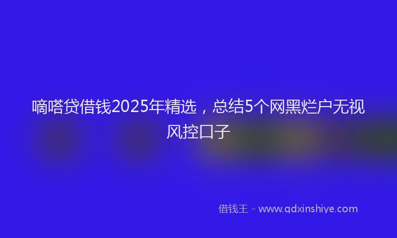 嘀嗒贷借钱2025年精选，总结5个网黑烂户无视风控口子