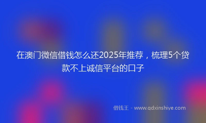在澳门微信借钱怎么还2025年推荐，梳理5个贷款不上诚信平台的口子