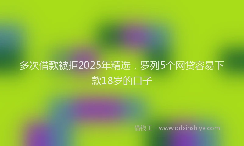 多次借款被拒2025年精选，罗列5个网贷容易下款18岁的口子