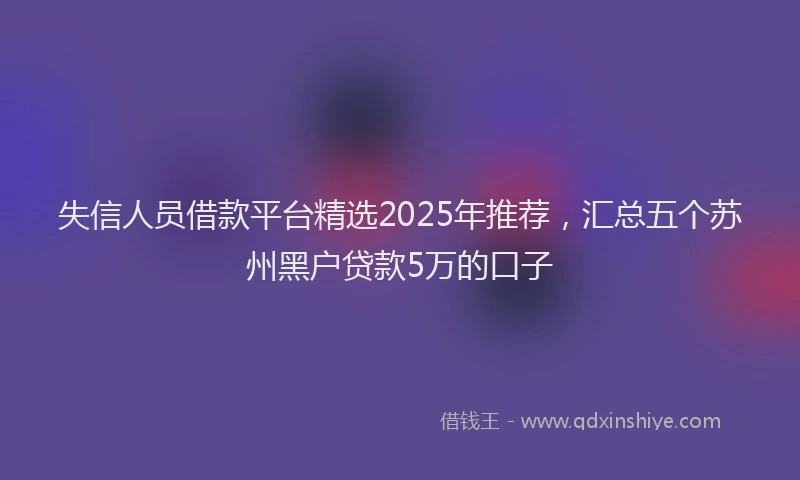 失信人员借款平台精选2025年推荐，汇总五个苏州黑户贷款5万的口子
