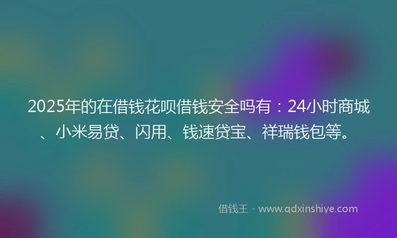 2025年的在借钱花呗借钱安全吗有：24小时商城、小米易贷、闪用、钱速贷宝、祥瑞钱包等。