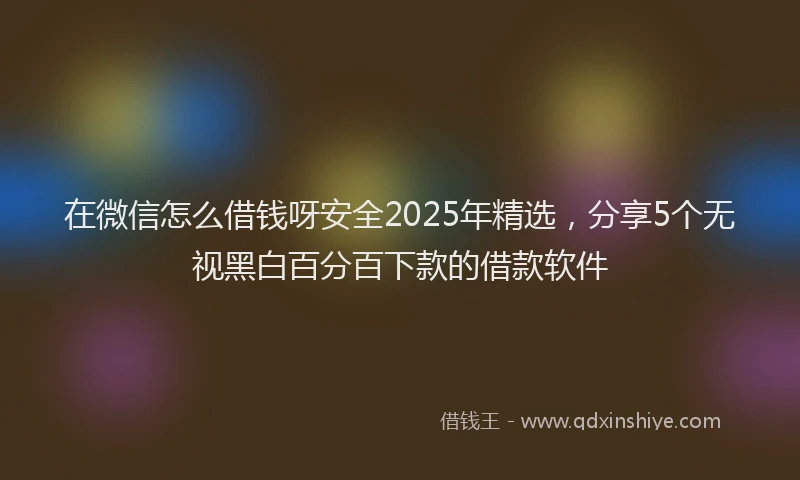在微信怎么借钱呀安全2025年精选,分享5个无视黑白百分百下款的借款软件