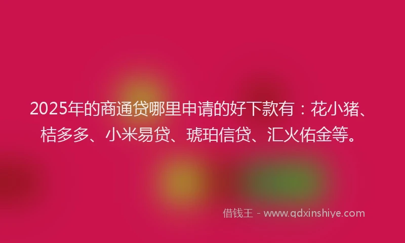 2025年的商通贷哪里申请的好下款有：花小猪、桔多多、小米易贷、琥珀信贷、汇火佑金等。