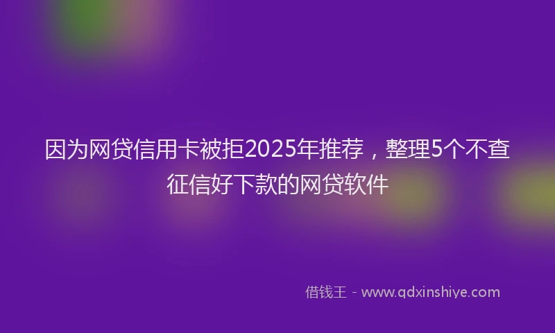 因为网贷信用卡被拒2025年推荐，整理5个不查征信好下款的网贷软件