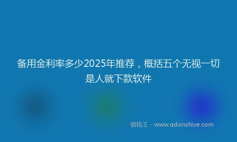 备用金利率多少2025年推荐，概括五个无视一切是人就下款软件