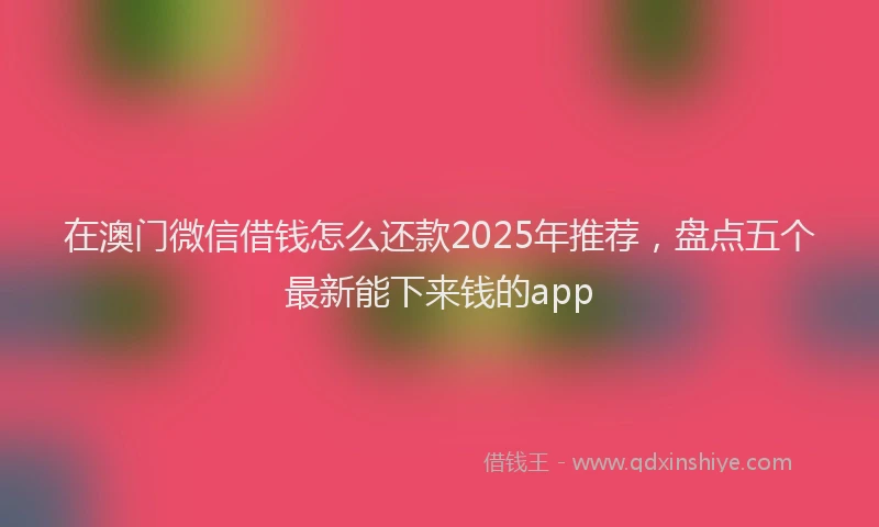 在澳门微信借钱怎么还款2025年推荐，盘点五个最新能下来钱的app