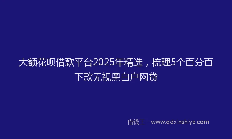 大额花呗借款平台2025年精选，梳理5个百分百下款无视黑白户网贷