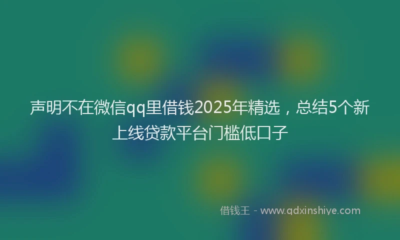 声明不在微信qq里借钱2025年精选，总结5个新上线贷款平台门槛低口子