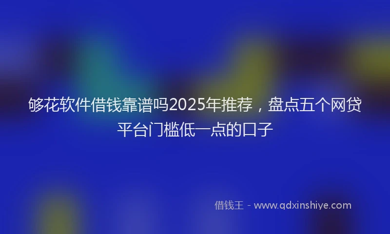 够花软件借钱靠谱吗2025年推荐，盘点五个网贷平台门槛低一点的口子