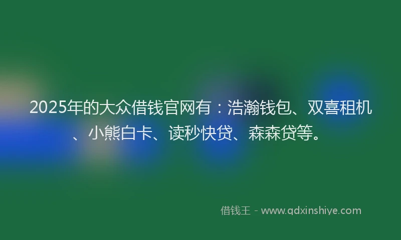 2025年的大众借钱官网有：浩瀚钱包、双喜租机、小熊白卡、读秒快贷、森森贷等。