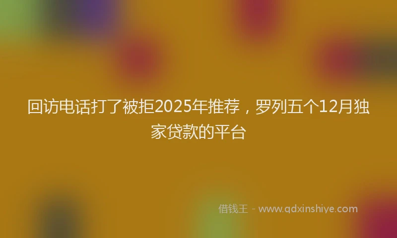 回访电话打了被拒2025年推荐，罗列五个12月独家贷款的平台