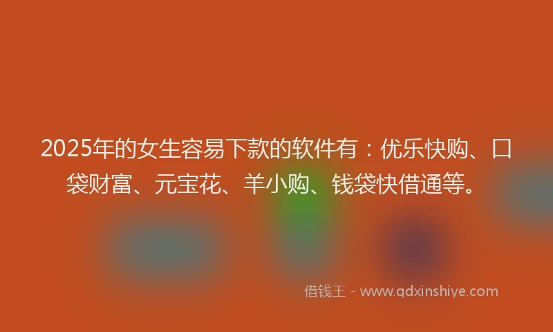 2025年的女生容易下款的软件有：优乐快购、口袋财富、元宝花、羊小购、钱袋快借通等。