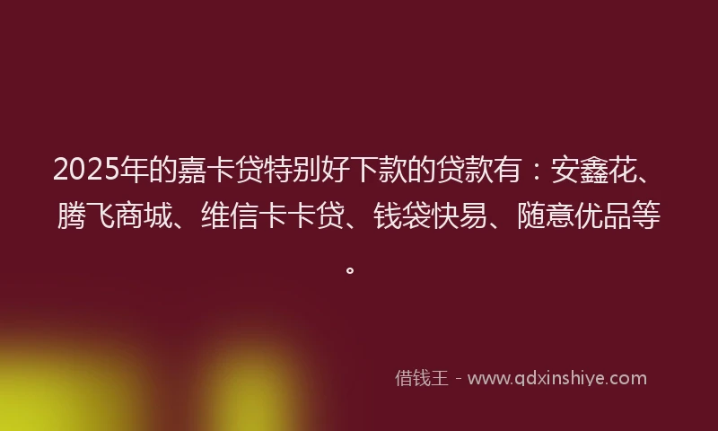 2025年的嘉卡贷特别好下款的贷款有：安鑫花、腾飞商城、维信卡卡贷、钱袋快易、随意优品等。